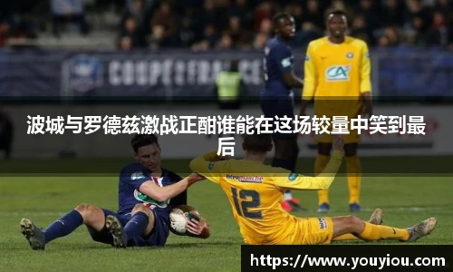 波城与罗德兹激战正酣谁能在这场较量中笑到最后