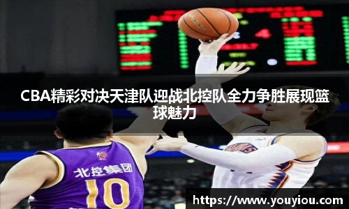 CBA精彩对决天津队迎战北控队全力争胜展现篮球魅力