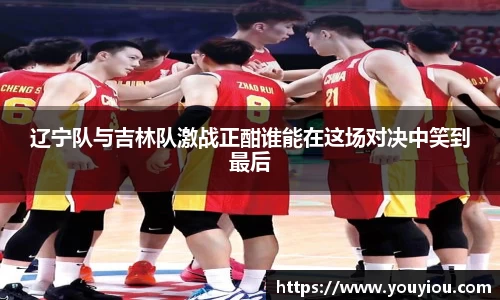 辽宁队与吉林队激战正酣谁能在这场对决中笑到最后